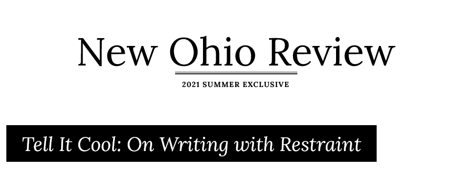 “Tell It Cool: On Writing with Restraint” | New Ohio Review (2020)